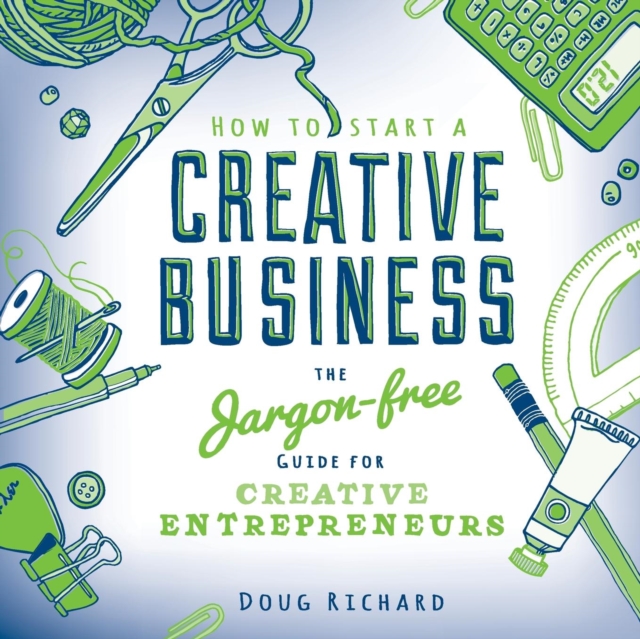 How to Start a Creative Business: The Jargon-Free Guide for Creative Entrepreneurs - Doug Richard