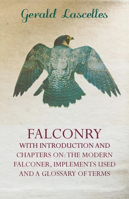 Falconry - With Introduction and Chapters on: The Modern Falconer, Implements Used and a Glossary of Terms - Gerald Lascelles