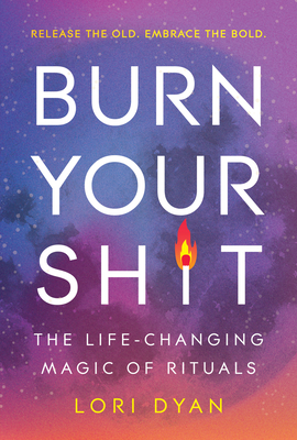 Burn Your Sh*t: The Life-Changing Magic of Rituals - Lori Dyan