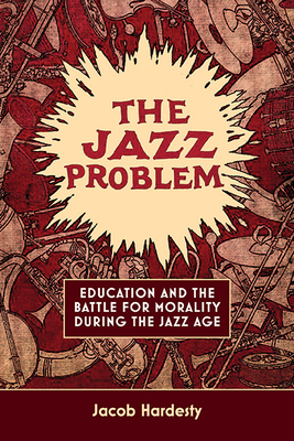The Jazz Problem: Education and the Battle for Morality During the Jazz Age - Jacob W. Hardesty
