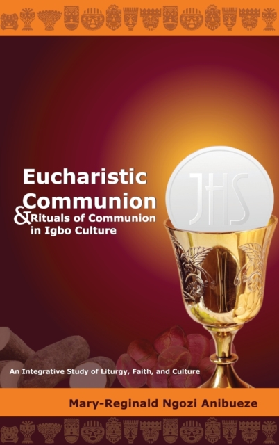 Eucharistic Communion and Rituals of Communion in Igbo Culture: An Integrative Study of Liturgy, Faith, and Culture - Mary-reginald Ngozi Anibueze