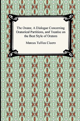 The Orator, A Dialogue Concerning Oratorical Partitions, and Treatise on the Best Style of Orators - Marcus Tullius Cicero