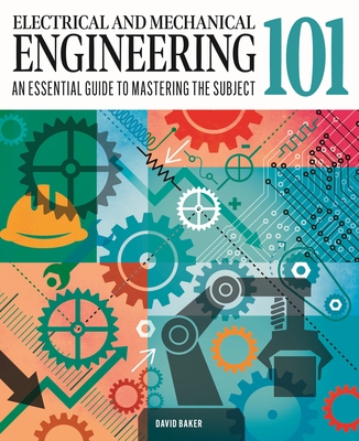 Electrical and Mechanical Engineering 101: The Essential Guide to the Study of Machines and Electronic Technology - David Baker