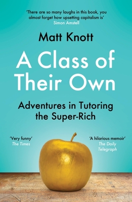 A Class of Their Own: Adventures in Tutoring the Super-Rich - Matt Knott