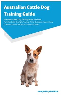 Coperta cărții 'Australian Cattle Dog Training Guide Australian Cattle Dog Training Guide Includes: Australian Cattle Dog Agility'