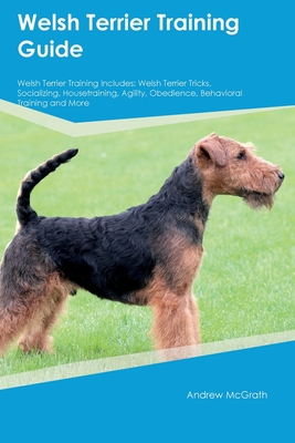 Welsh Terrier Training Guide Welsh Terrier Training Includes: Welsh Terrier Tricks, Socializing, Housetraining, Agility, Obedience, Behavioral Trainin - Andrew Mcgrath