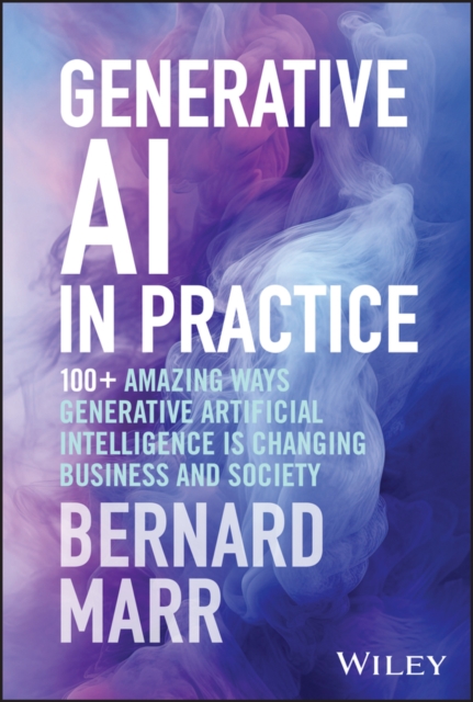 Generative AI in Practice: 100+ Amazing Ways Generative Artificial Intelligence Is Changing Business and Society - Bernard Marr