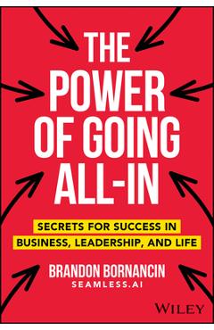 The Power of Going All-In: Secrets for Success in Business, Leadership, and Life - Brandon Bornancin