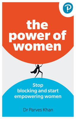 The Power of Women:: Stop Blocking and Start Empowering Women at Work - Parves Khan