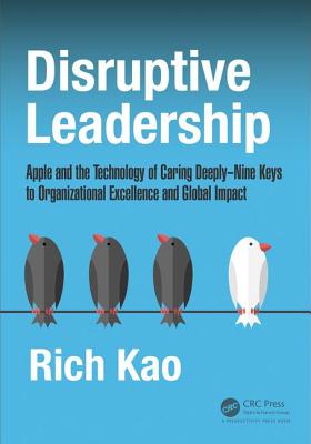 Disruptive Leadership: Apple and the Technology of Caring Deeply--Nine Keys to Organizational Excellence and Global Impact - Rich Kao