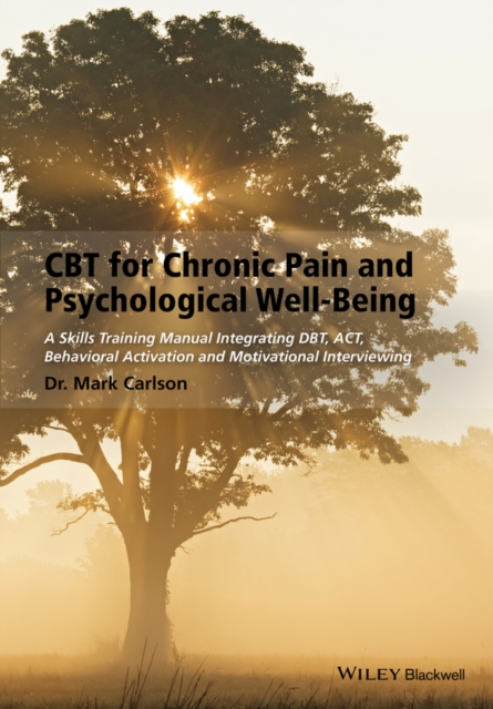 CBT for Chronic Pain and Psychological Well-Being: A Skills Training Manual Integrating Dbt, Act, Behavioral Activation and Motivational Interviewing - Mark Carlson