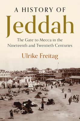 A History of Jeddah: The Gate to Mecca in the Nineteenth and Twentieth Centuries - Ulrike Freitag