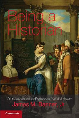 Being a Historian: An Introduction to the Professional World of History. James M. Banner, Jr - James M. Banner Jr