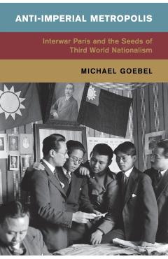 Coperta cărții 'Anti-Imperial Metropolis: Interwar Paris and the Seeds of Third World Nationalism - Michael Goebel'