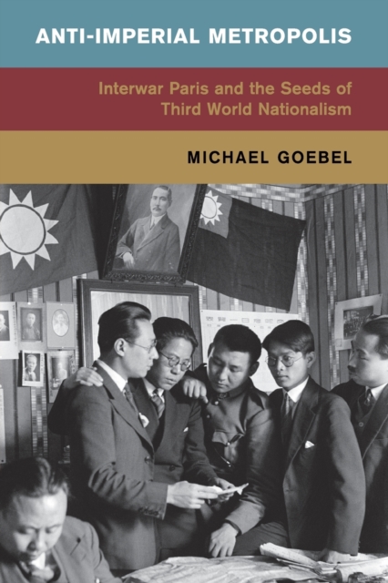 Anti-Imperial Metropolis: Interwar Paris and the Seeds of Third World Nationalism - Michael Goebel