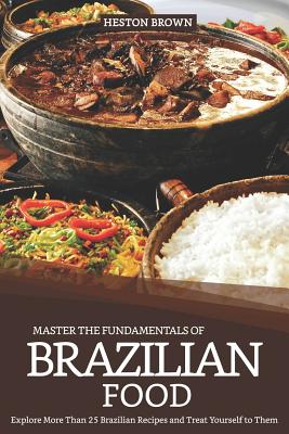 Master the Fundamentals of Brazilian Food: Explore More Than 25 Brazilian Recipes and Treat Yourself to Them - Heston Brown