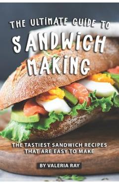 Coperta cărții 'The Ultimate Guide to Sandwich Making: The Tastiest Sandwich Recipes That Are Easy to Make - Valeria Ray'