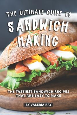 Coperta cărții 'The Ultimate Guide to Sandwich Making: The Tastiest Sandwich Recipes That Are Easy to Make - Valeria Ray'