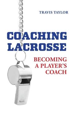 Coperta cărții 'Coaching Lacrosse: Becoming a Player's Coach - Travis Taylor'