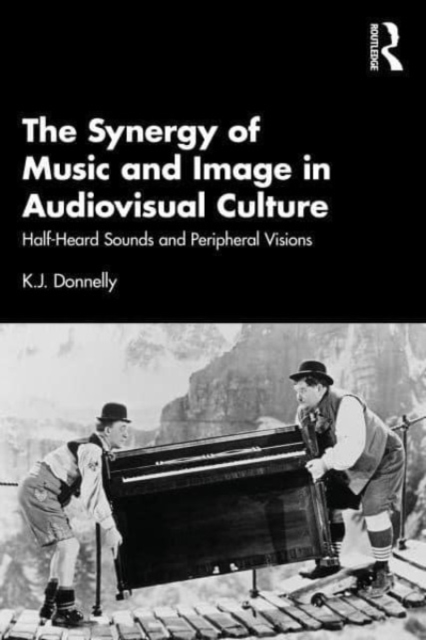 The Synergy of Music and Image in Audiovisual Culture: Half-Heard Sounds and Peripheral Visions - K. J. Donnelly