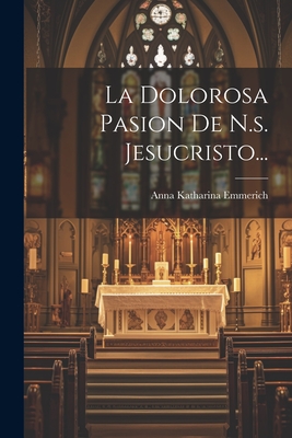 La Dolorosa Pasion De N.s. Jesucristo... - Anna Katharina Emmerich