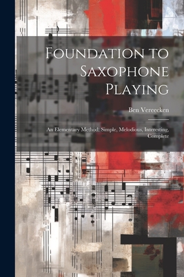 Foundation to Saxophone Playing: An Elementary Method: Simple, Melodious, Interesting, Complete - Ben Vereecken