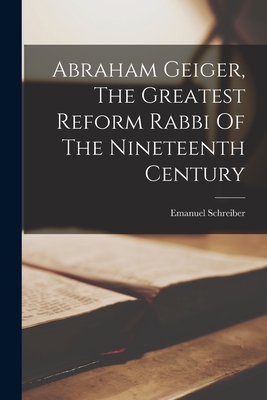 Abraham Geiger, The Greatest Reform Rabbi Of The Nineteenth Century - Emanuel Schreiber