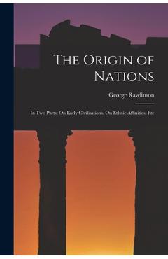 Coperta cărții 'The Origin of Nations: In Two Parts: On Early Civilisations. On Ethnic Affinities, Etc - George Rawlinson'