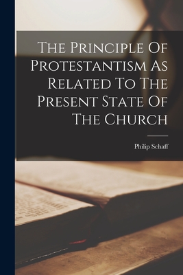 The Principle Of Protestantism As Related To The Present State Of The Church - Philip Schaff