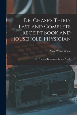 Dr. Chase's Third, Last and Complete Receipt Book and Household Physician: Or, Practical Knowledge for the People - Alvin Wood Chase