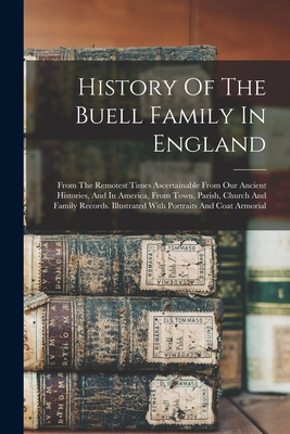 History Of The Buell Family In England: From The Remotest Times Ascertainable From Our Ancient Histories, And In America, From Town, Parish, Church An - Anonymous
