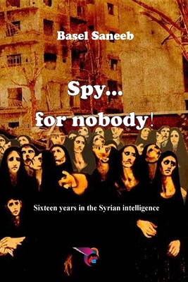 Spy for nobody: Sixteen years in the Syrian intelligence - Basel Saneeb