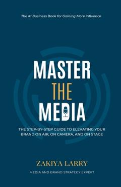 Coperta cărții 'Master The Media: The Step-By-Step Guide to Elevating Your Brand On Air, On Camera and On Stage - Zakiya Larry'