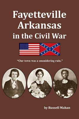 Fayetteville Arkansas in the Civil War: Our town was a smouldering ruin. - Russell Mahan