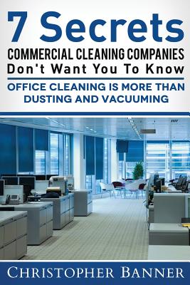 7 Secrets Commercial Cleaning Companies Don't Want You To Know: Office Cleaning Is More Than Dusting and Vacuuming - Christopher Banner