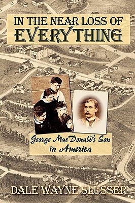 In the Near Loss of Everything: George MacDonald's Son in America - Dale Wayne Slusser