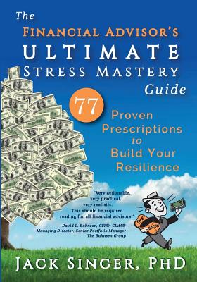 The Financial Advisor's Ultimate Stress Mastery Guide: 77 Proven Prescriptions to Build Your Resilience - Jack Singer