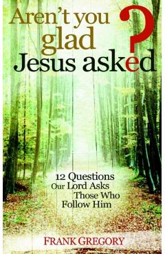 Aren't You Glad Jesus Asked: 12 Questions Our Lord Asks Those Who Follow Him - Frank Gregory