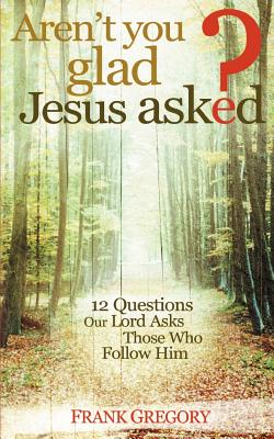 Aren't You Glad Jesus Asked: 12 Questions Our Lord Asks Those Who Follow Him - Frank Gregory