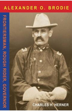 Coperta cărții 'Major Alexander O. Brodie: Frontiersman, Rough Rider, Governor - Charles Herner'