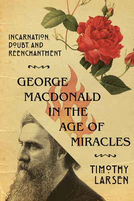 George MacDonald in the Age of Miracles: Incarnation, Doubt, and Reenchantment - Timothy Larsen