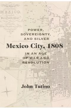 Coperta cărții 'Mexico City, 1808: Power, Sovereignty, and Silver in an Age of War and Revolution - John Tutino'