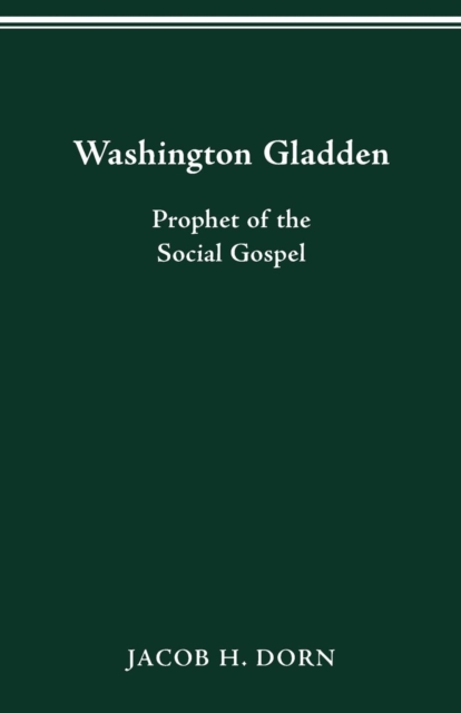 Washington Gladden: Prophet of the Social Gospel - Jacob H. Dorn