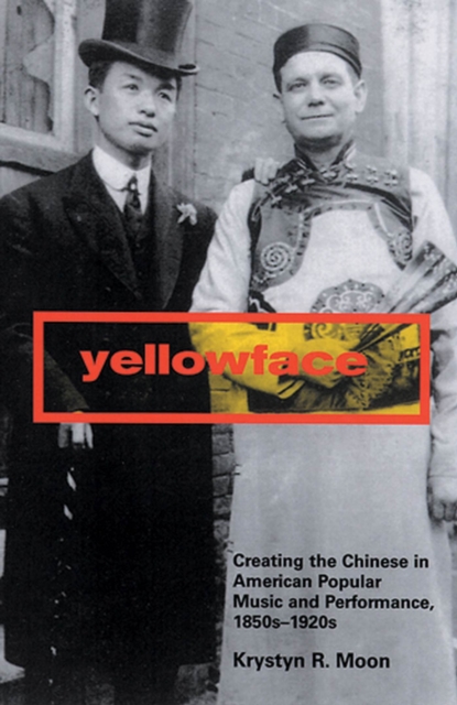 Yellowface: Creating the Chinese in American Popular Music and Performance, 1850s-1920s - Krystyn R. Moon