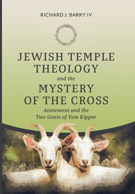 Jewish Temple Theology and the Mystery of the Cross: Atonement and the Two Goats of Yom Kippur - Richard J. Barry Iv