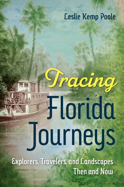 Tracing Florida Journeys: Explorers, Travelers, and Landscapes Then and Now - Leslie Kemp Poole