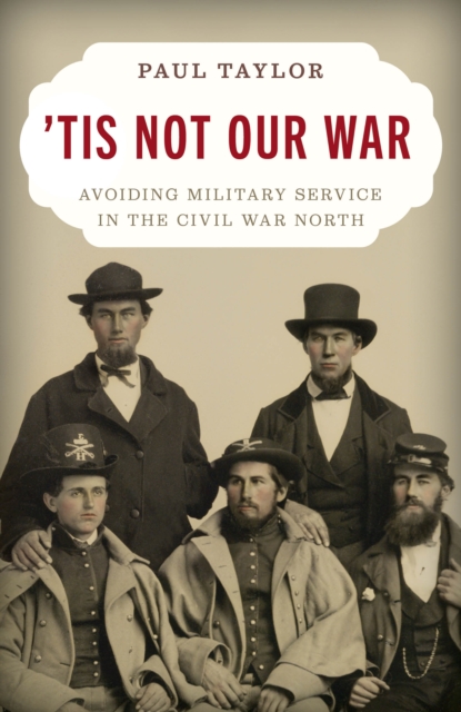 'Tis Not Our War: Avoiding Military Service in the Civil War North - Paul Taylor