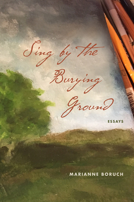 Sing by the Burying Ground: Essays - Marianne Boruch