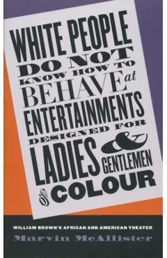 Poza produsului White People Do Not Know How to Behave at Entertainments Designed for Ladies and Gentlemen of Colour: William Brown's African and American Theater - Marvin Mcallister