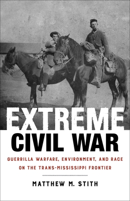 Extreme Civil War: Guerrilla Warfare, Environment, and Race on the Trans-Mississippi Frontier - Matthew M. Stith